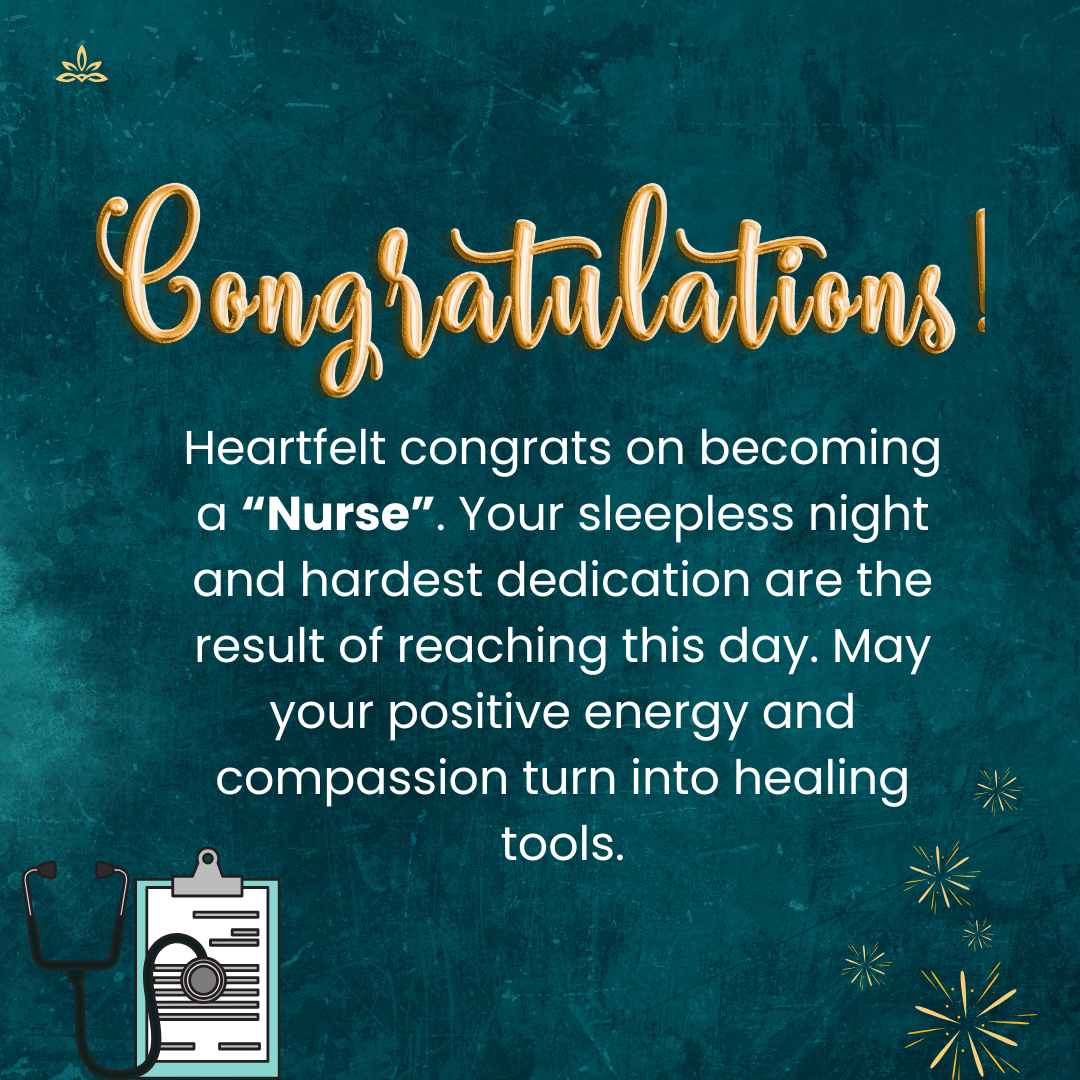 Heartfelt congrats on becoming a “Nurse”. Your sleepless night and hardest dedication are the result of reaching this day. May your positive energy and compassion turn into healing tools. Heartfelt congrats on becoming a “Nurse”. Your sleepless night and hardest dedication are the result of reaching this day. May your positive energy and compassion turn into healing tools.
